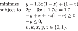 \begin{displaymath}
\begin{array}{ll}
\mathrm{minimize} & y - 1.3 x (1-z) + (1-z...
... \\
& -y \le 0,\\
& v, w, x, y, z \in \{0, 1\}.
\end{array}\end{displaymath}