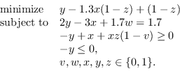 \begin{displaymath}
\begin{array}{ll}
\mathrm{minimize} & y - 1.3 x (1-z) + (1-z...
... \\
& -y \le 0,\\
& v, w, x, y, z \in \{0, 1\}.
\end{array}\end{displaymath}