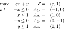 \begin{displaymath}\begin{array}{lrrl}
\max & \varepsilon x + y & \vec{c}=&(\var...
...dot}=&(0,-1)\\
& y \leq 1 & A_{4\cdot}=&(0,1).\\
\end{array}\end{displaymath}